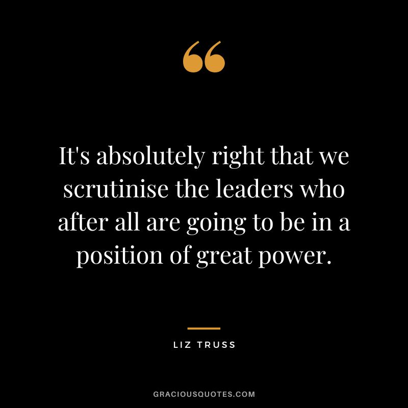 It's absolutely right that we scrutinise the leaders who after all are going to be in a position of great power.