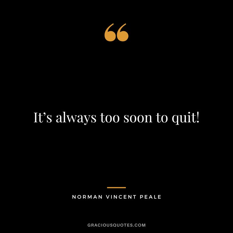 It’s always too soon to quit! - Norman Vincent Peale