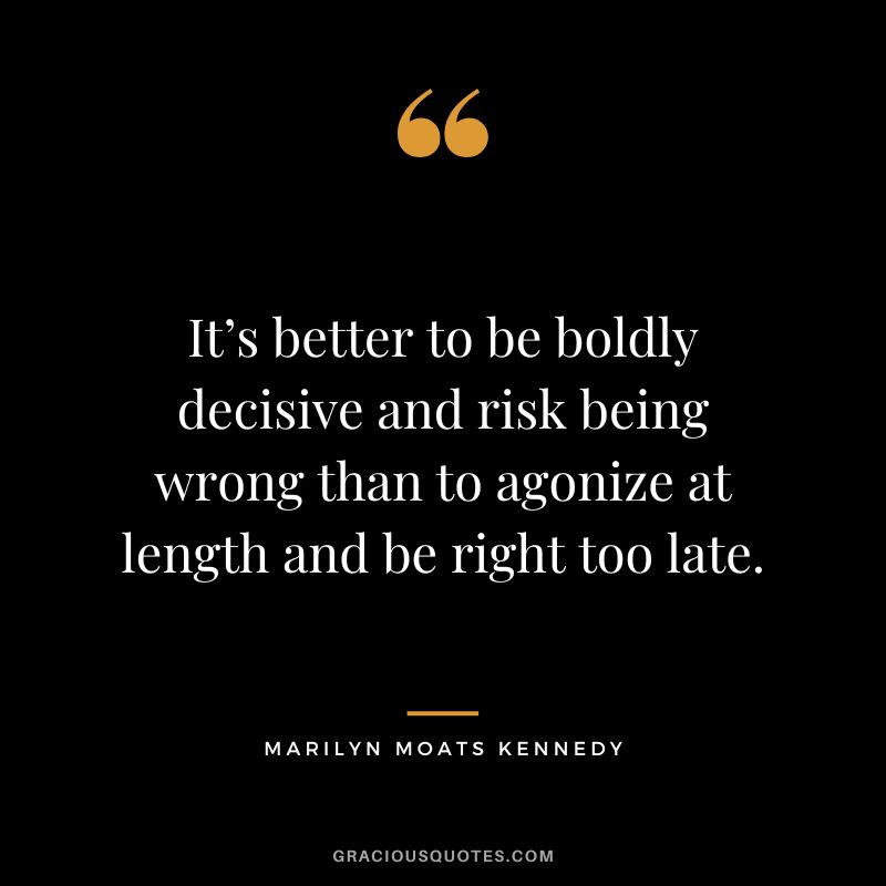 It’s better to be boldly decisive and risk being wrong than to agonize at length and be right too late. - Marilyn Moats Kennedy