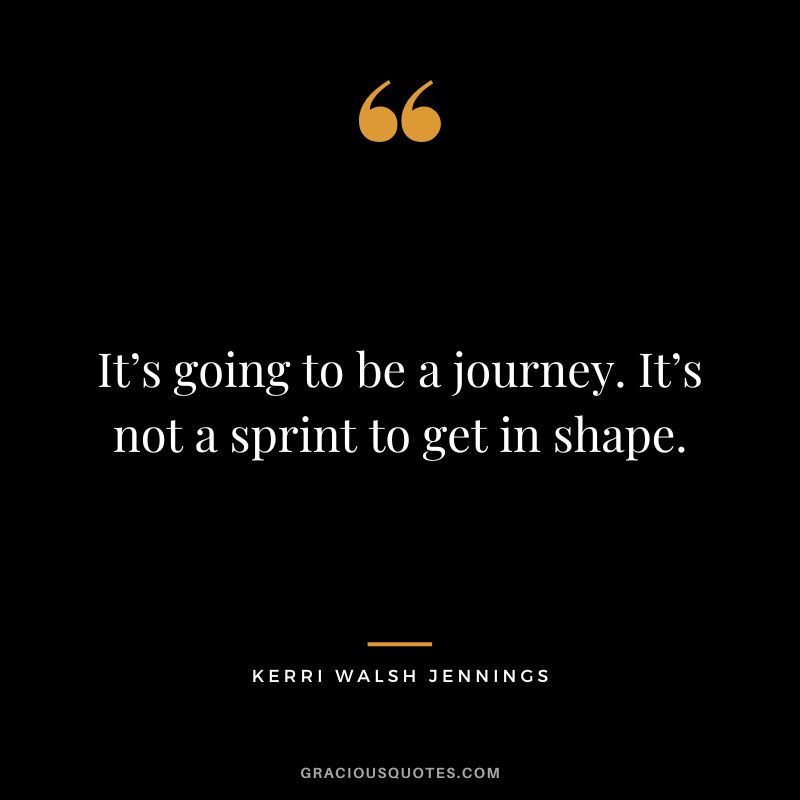 It’s going to be a journey. It’s not a sprint to get in shape. - Kerri Walsh Jennings
