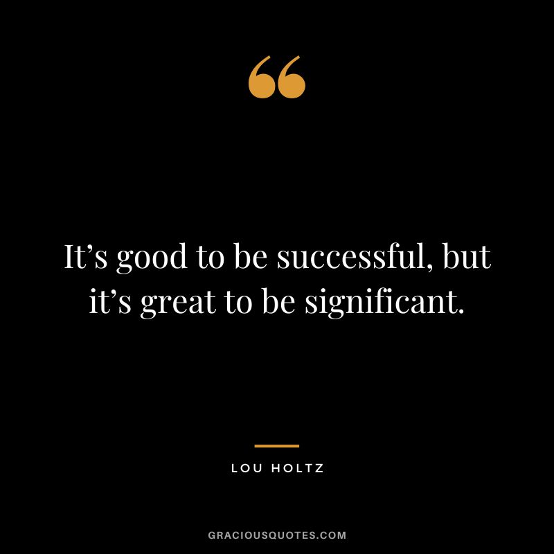 It’s good to be successful, but it’s great to be significant.