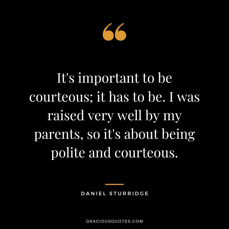 It's important to be courteous; it has to be. I was raised very well by my parents, so it's about being polite and courteous. - Daniel Sturridge