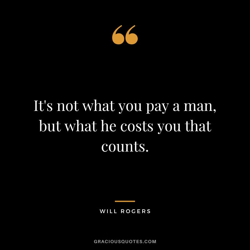 It's not what you pay a man, but what he costs you that counts.