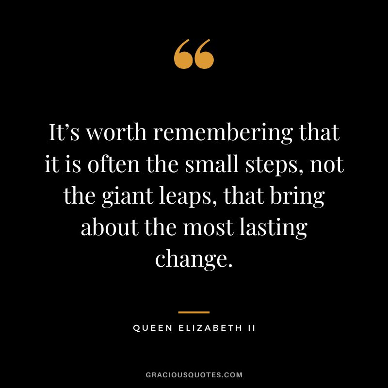 It’s worth remembering that it is often the small steps, not the giant leaps, that bring about the most lasting change.