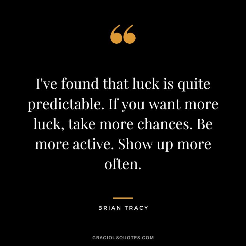 I've found that luck is quite predictable. If you want more luck, take more chances. Be more active. Show up more often.