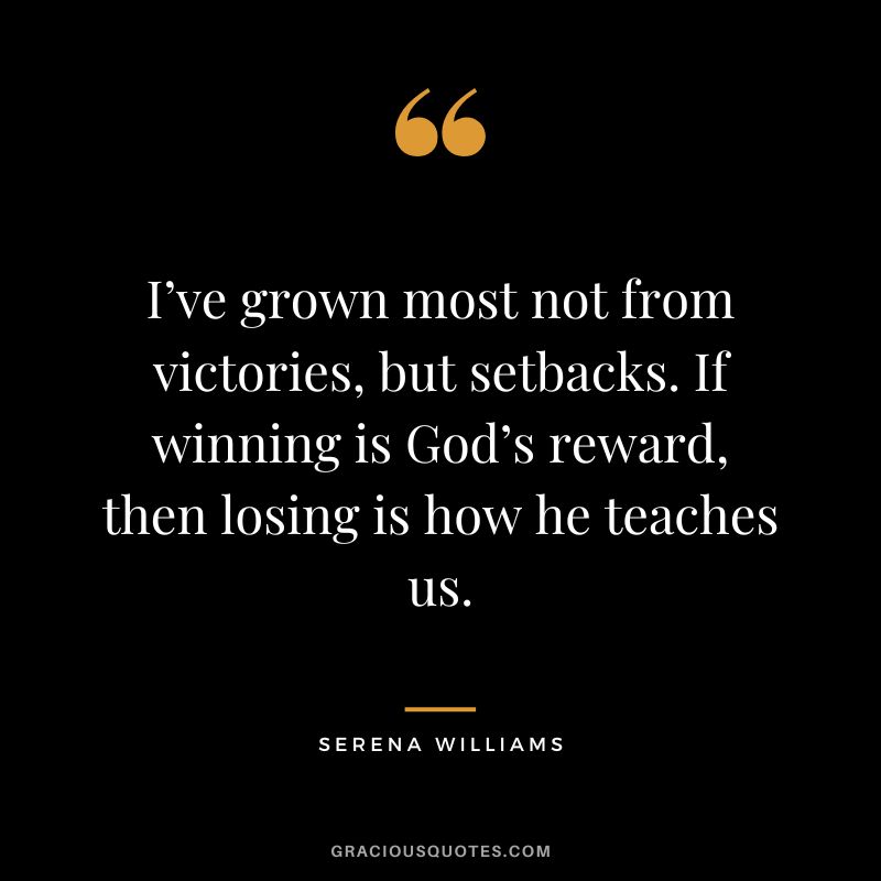 I’ve grown most not from victories, but setbacks. If winning is God’s reward, then losing is how he teaches us. - Serena Williams