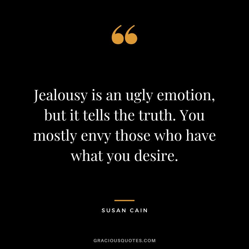 Jealousy is an ugly emotion, but it tells the truth. You mostly envy those who have what you desire.