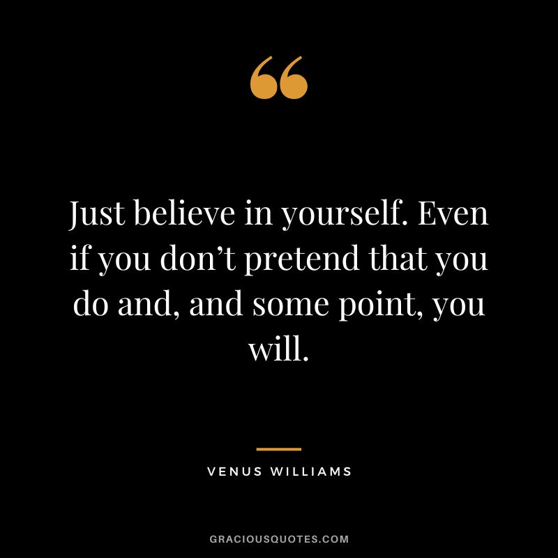 Just believe in yourself. Even if you don’t pretend that you do and, and some point, you will. - Venus Williams