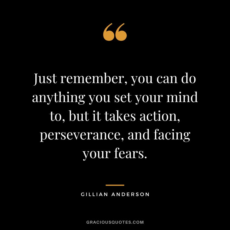 Just remember, you can do anything you set your mind to, but it takes action, perseverance, and facing your fears. - Gillian Anderson