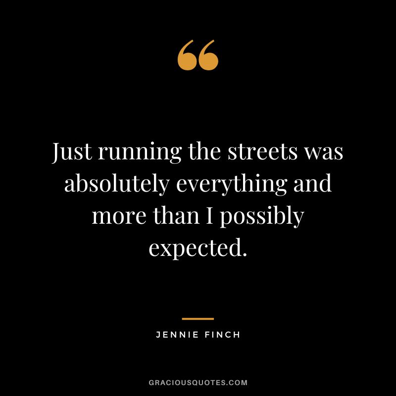 Just running the streets was absolutely everything and more than I possibly expected. - Jennie Finch