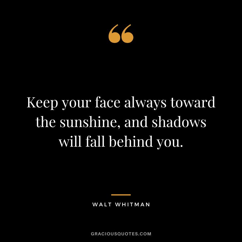 Keep your face always toward the sunshine, and shadows will fall behind you. - Walt Whitman
