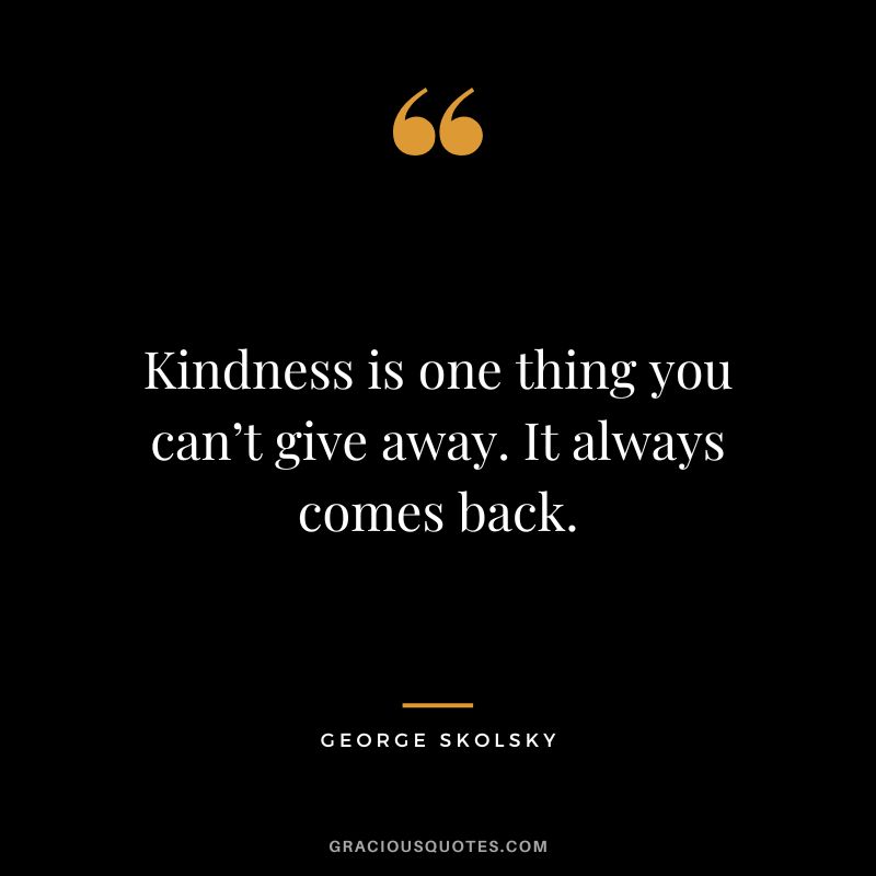 Kindness is one thing you can’t give away. It always comes back. - George Skolsky