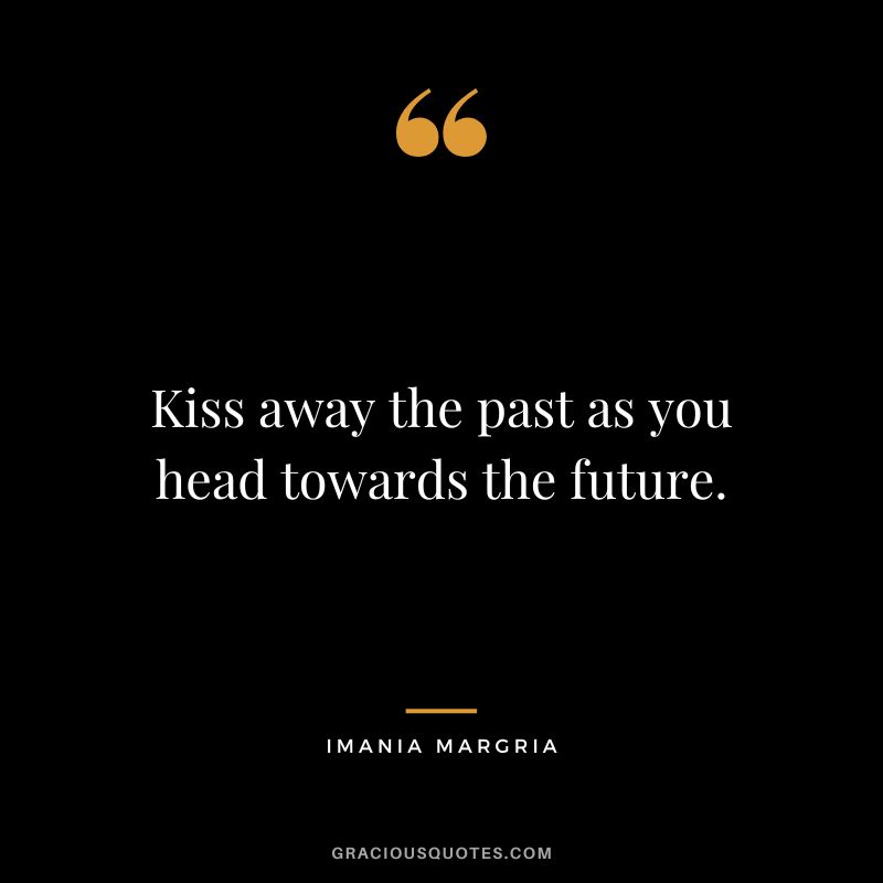 Kiss away the past as you head towards the future. - Imania Margria