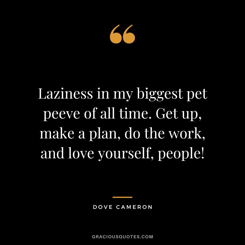 Laziness in my biggest pet peeve of all time. Get up, make a plan, do the work, and love yourself, people! - Dove Cameron
