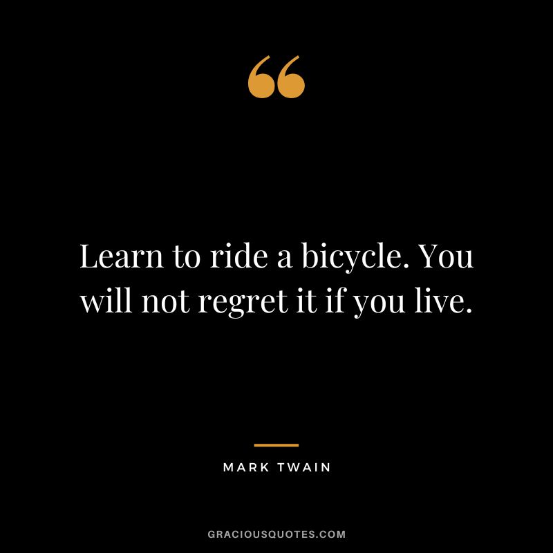 Learn to ride a bicycle. You will not regret it if you live. - Mark Twain