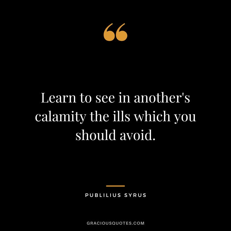 Learn to see in another's calamity the ills which you should avoid.