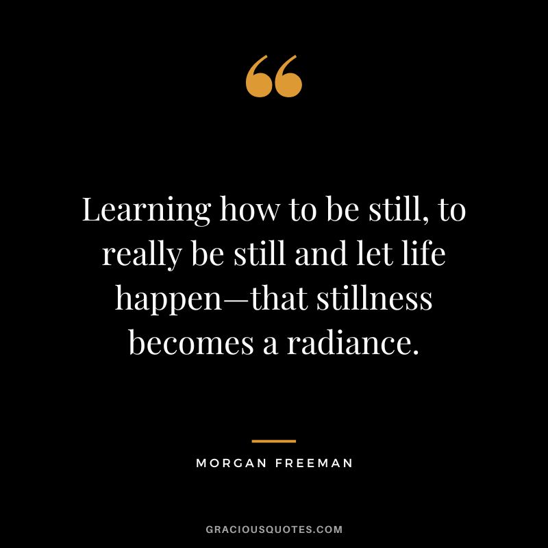Learning how to be still, to really be still and let life happen—that stillness becomes a radiance. - Morgan Freeman