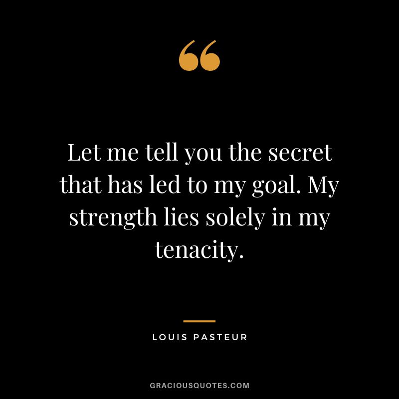 Let me tell you the secret that has led to my goal. My strength lies solely in my tenacity. - Louis Pasteur