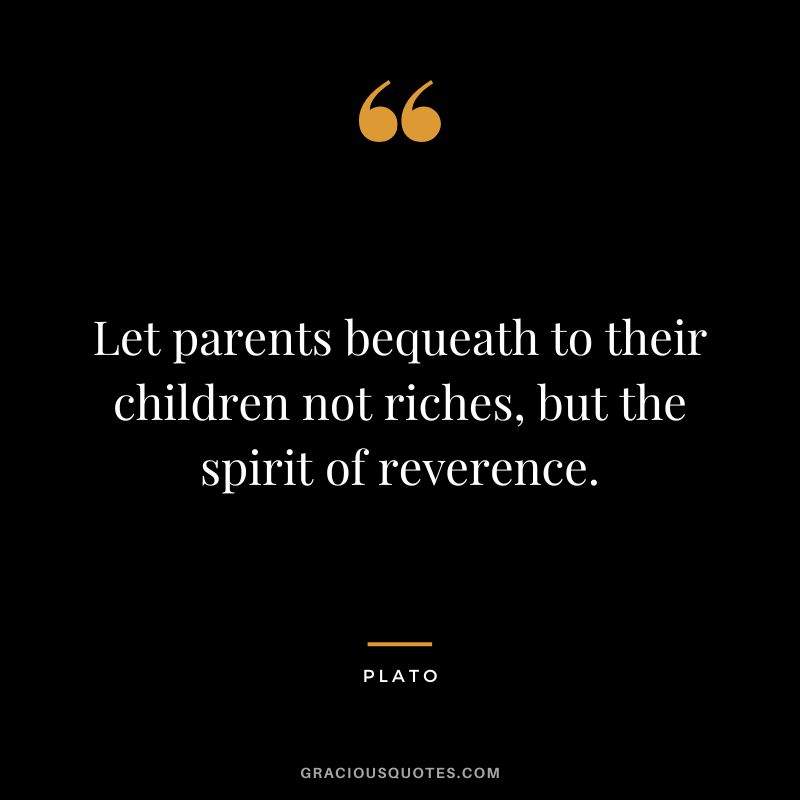 Let parents bequeath to their children not riches, but the spirit of reverence. - Plato