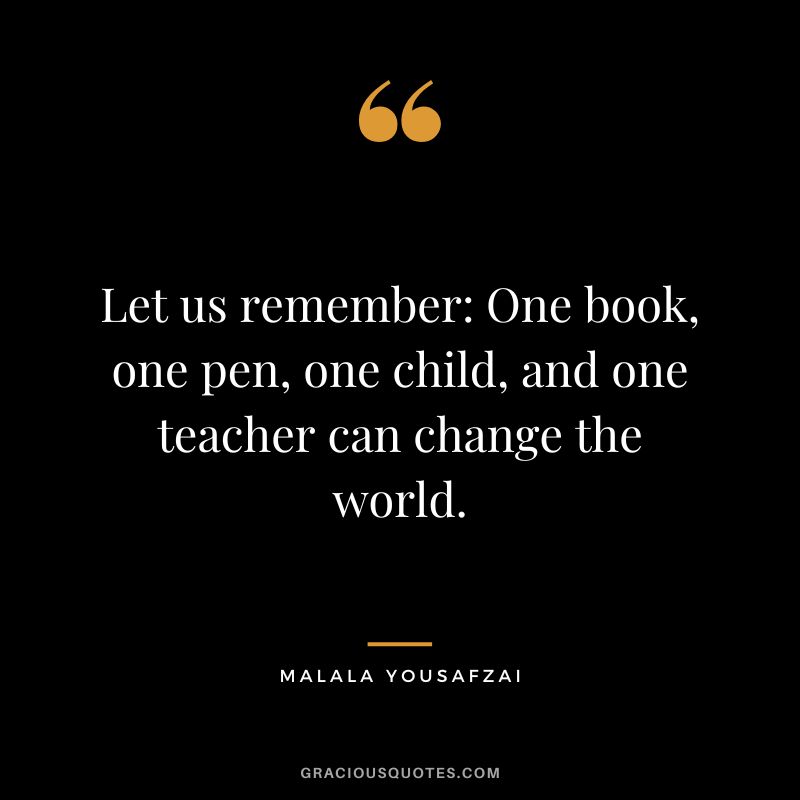 Let us remember: One book, one pen, one child, and one teacher can change the world. - Malala Yousafzai