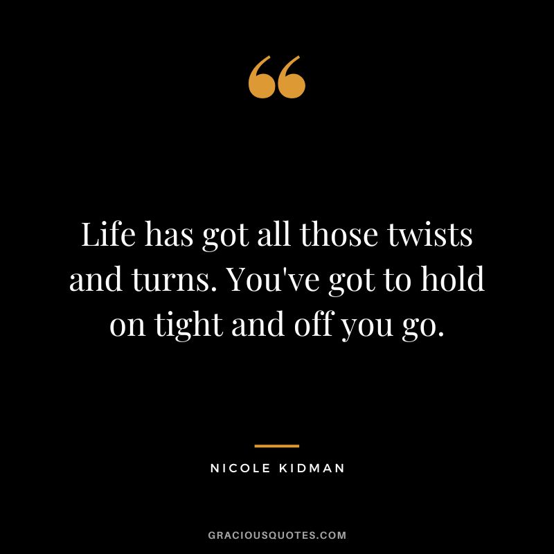 Life has got all those twists and turns. You've got to hold on tight and off you go. - Nicole Kidman
