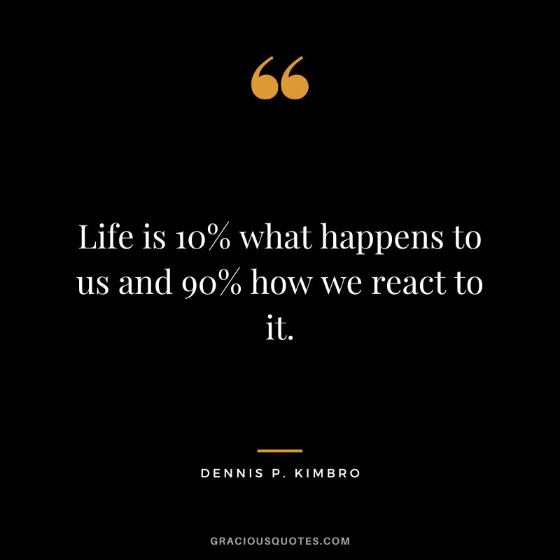 Life is 10% what happens to us and 90% how we react to it. - Dennis P. Kimbro