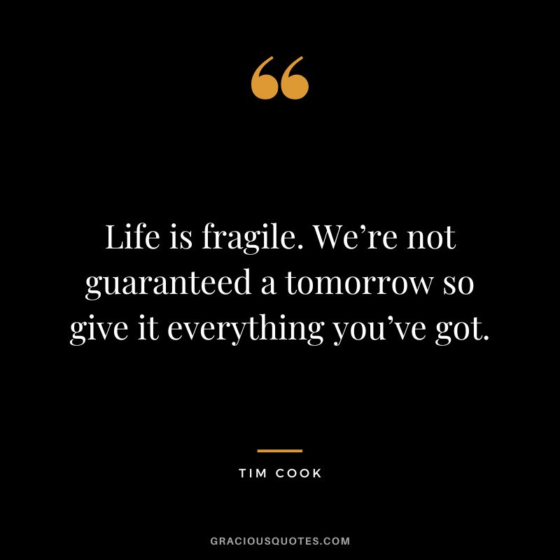 Life is fragile. We’re not guaranteed a tomorrow so give it everything you’ve got.