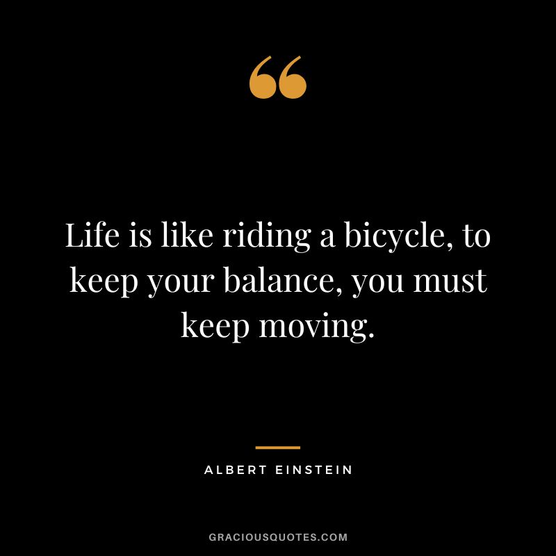 Life is like riding a bicycle, to keep your balance, you must keep moving. - Albert Einstein