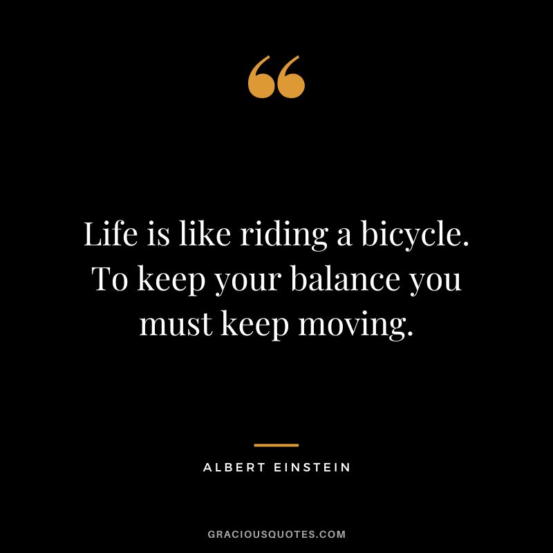 Life is like riding a bicycle. To keep your balance you must keep moving. - Albert Einstein