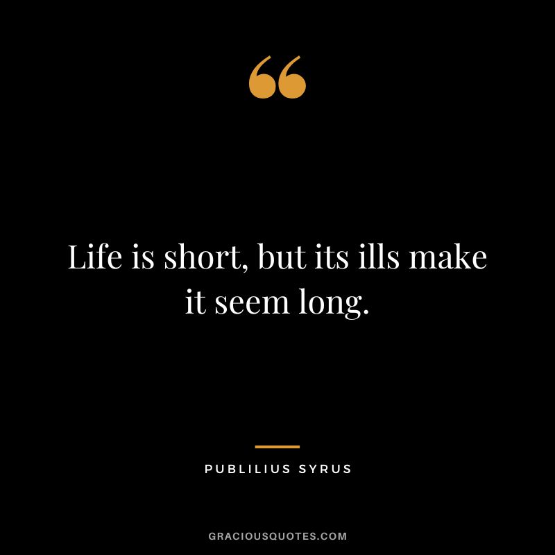 Life is short, but its ills make it seem long.