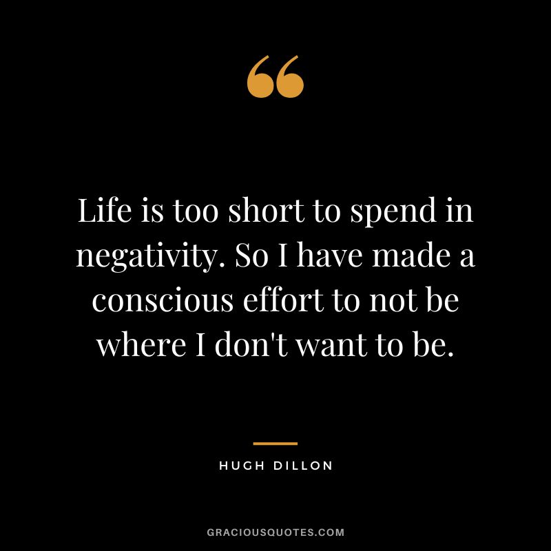 Life is too short to spend in negativity. So I have made a conscious effort to not be where I don't want to be. - Hugh Dillon
