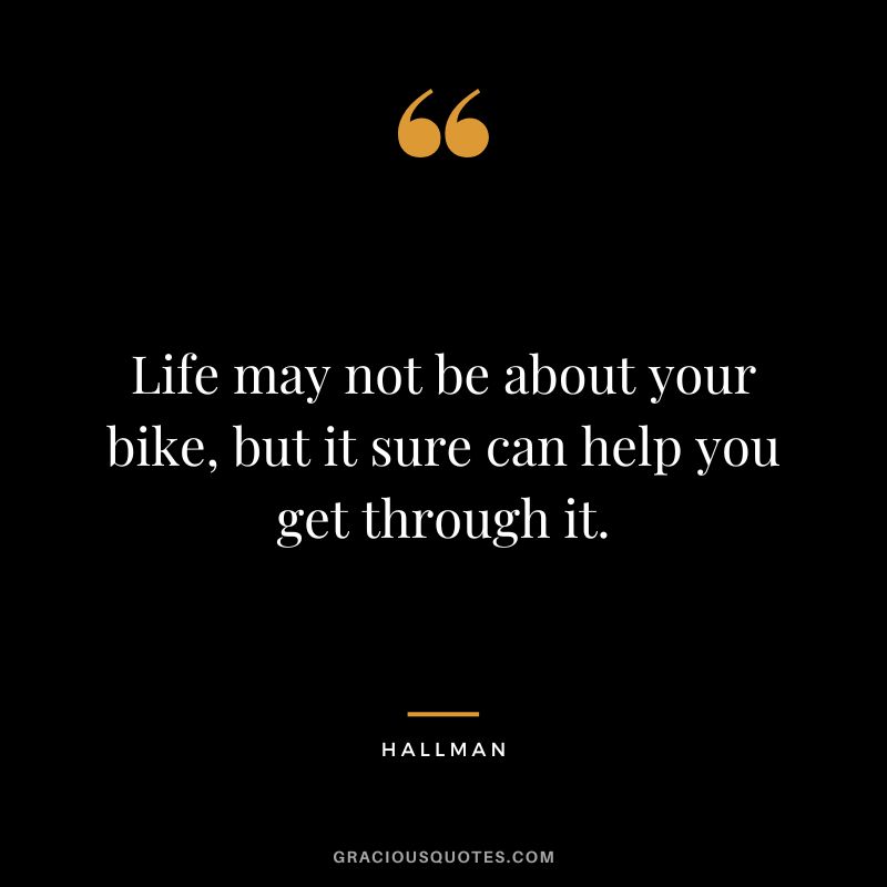 Life may not be about your bike, but it sure can help you get through it. - Hallman