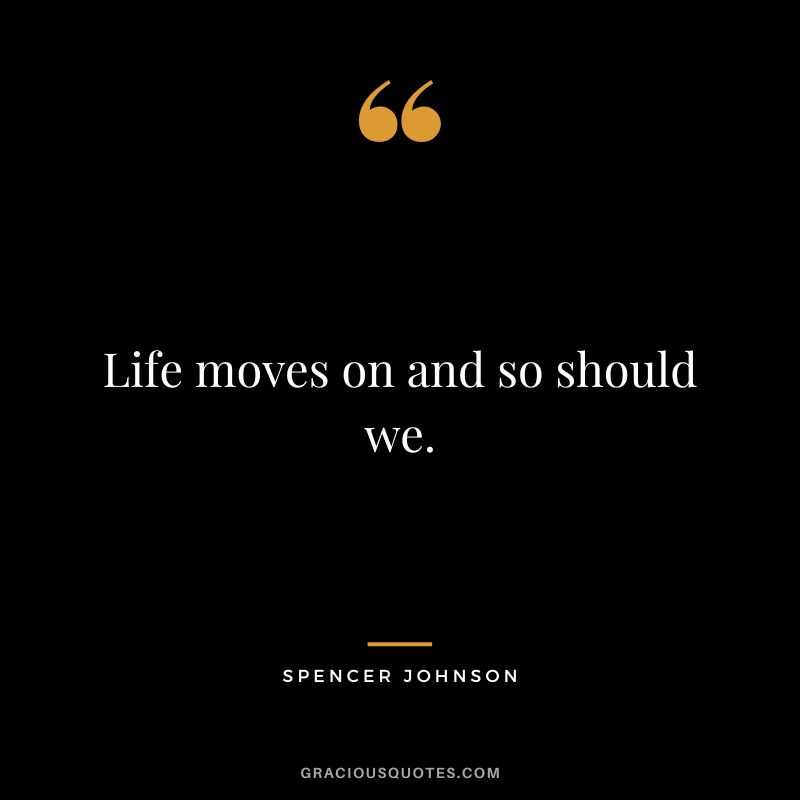 Life moves on and so should we. - Spencer Johnson