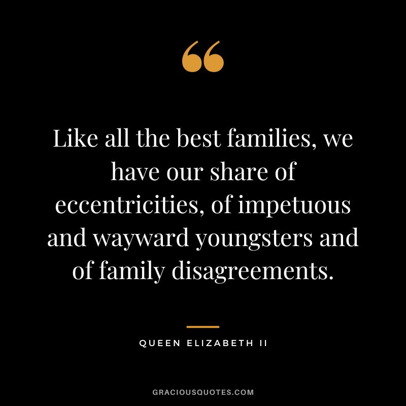 Like all the best families, we have our share of eccentricities, of impetuous and wayward youngsters and of family disagreements.