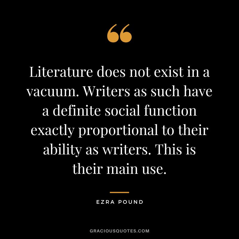 Literature does not exist in a vacuum. Writers as such have a definite social function exactly proportional to their ability as writers. This is their main use.
