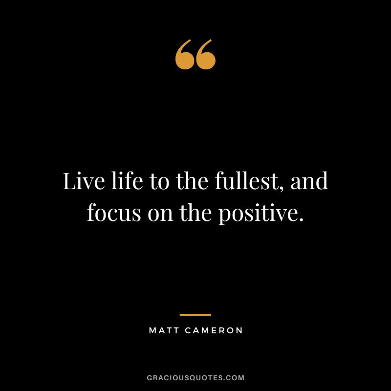Live life to the fullest, and focus on the positive. - Matt Cameron