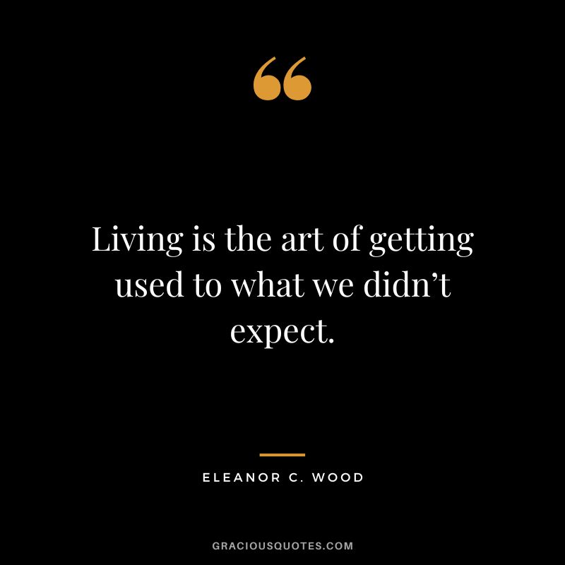 Living is the art of getting used to what we didn’t expect. - Eleanor C. Wood