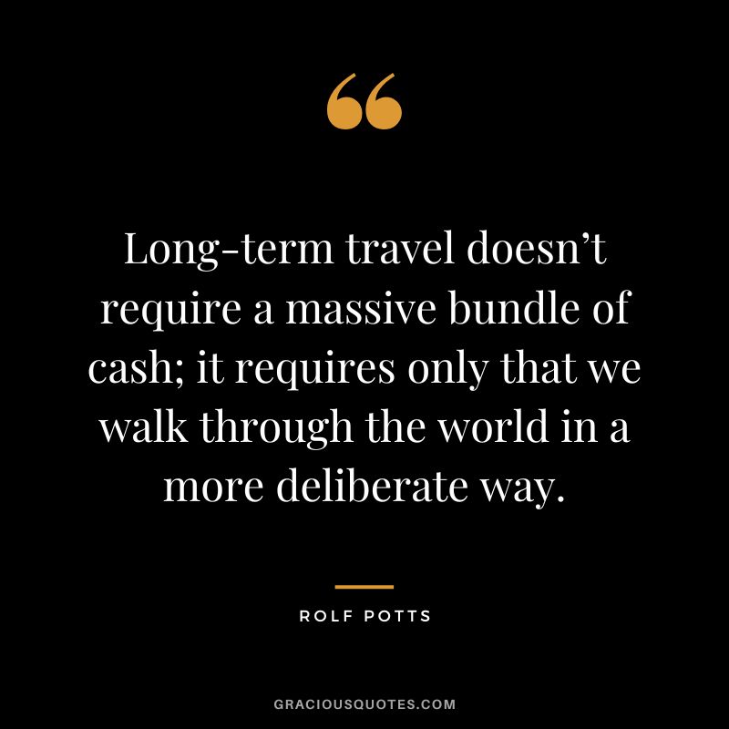 Long-term travel doesn’t require a massive bundle of cash; it requires only that we walk through the world in a more deliberate way. - Rolf Potts
