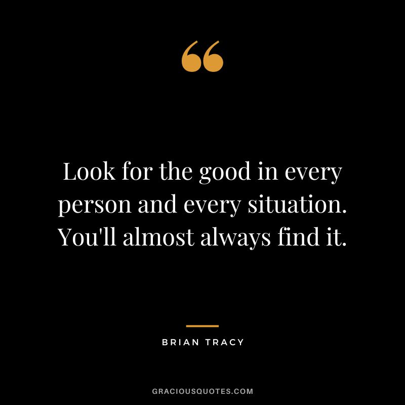 Look for the good in every person and every situation. You'll almost always find it.
