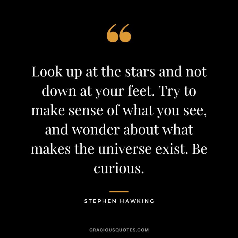 Look up at the stars and not down at your feet. Try to make sense of what you see, and wonder about what makes the universe exist. Be curious. - Stephen Hawking