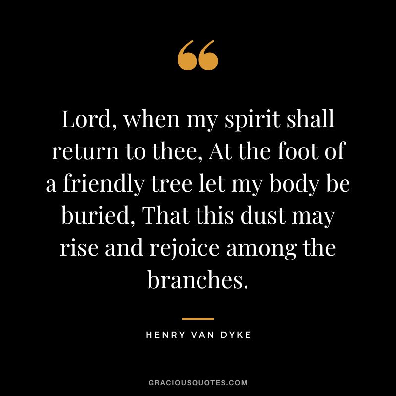 Lord, when my spirit shall return to thee, At the foot of a friendly tree let my body be buried, That this dust may rise and rejoice among the branches.