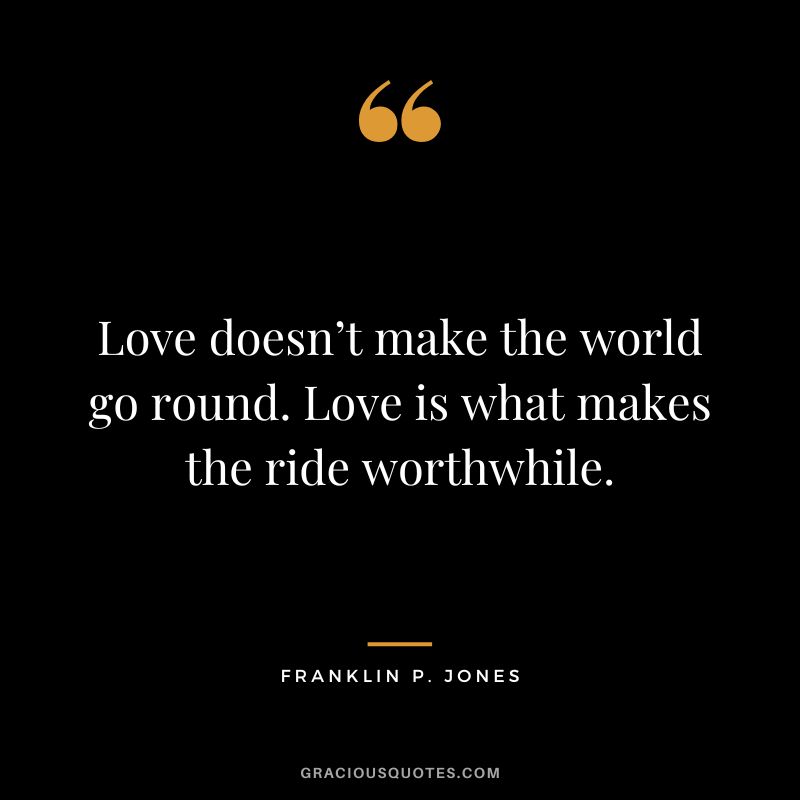 Love doesn’t make the world go round. Love is what makes the ride worthwhile. - Franklin P. Jones