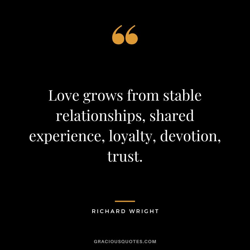Love grows from stable relationships, shared experience, loyalty, devotion, trust. - Richard Wright