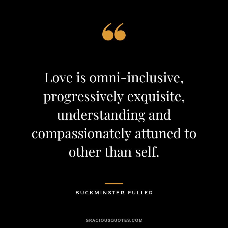 Love is omni-inclusive, progressively exquisite, understanding and compassionately attuned to other than self.