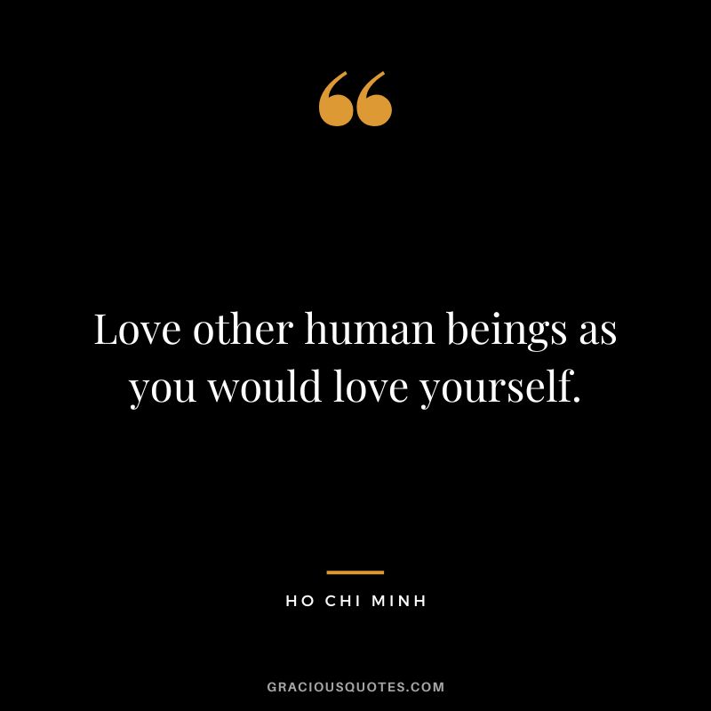 Love other human beings as you would love yourself. - Ho Chi Minh