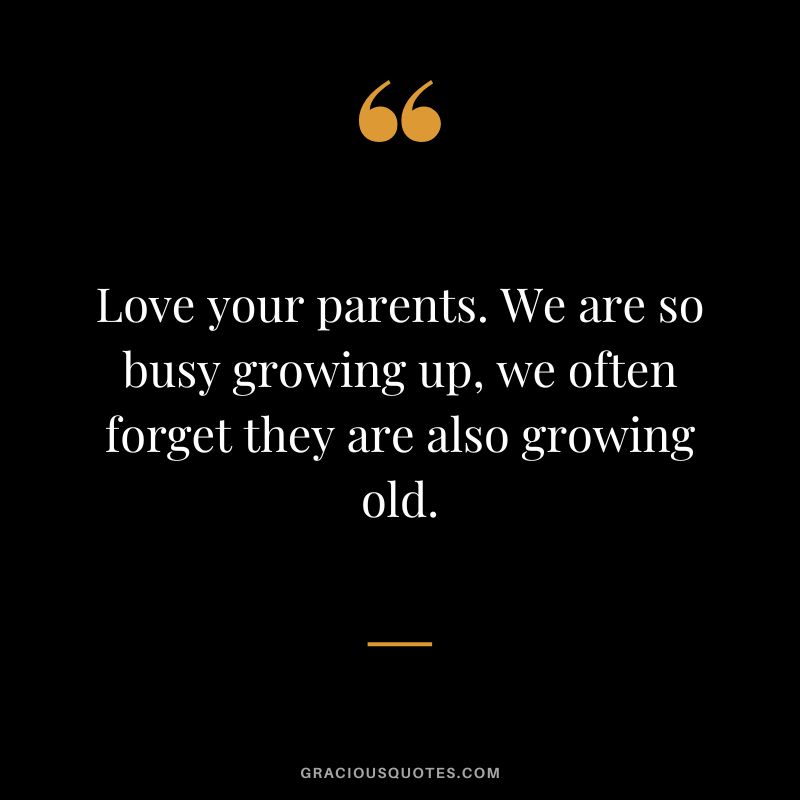 Love your parents. We are so busy growing up, we often forget they are also growing old.