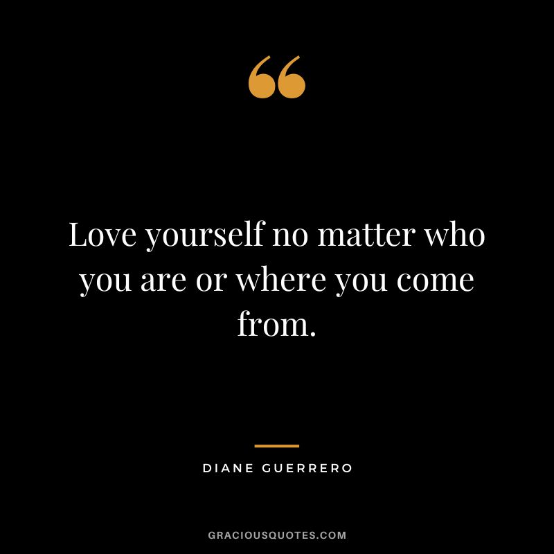 Love yourself no matter who you are or where you come from. - Diane Guerrero