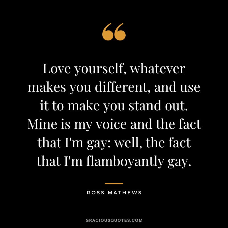 Love yourself, whatever makes you different, and use it to make you stand out. Mine is my voice and the fact that I'm gay well, the fact that I'm flamboyantly gay. - Ross Mathews