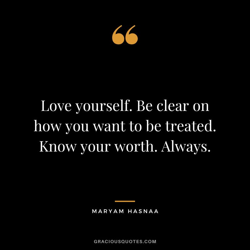 Love yourself. Be clear on how you want to be treated. Know your worth. Always. - Maryam Hasnaa