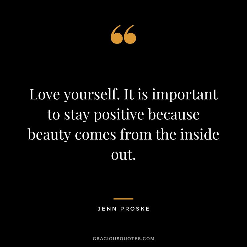 Love yourself. It is important to stay positive because beauty comes from the inside out. - Jenn Proske
